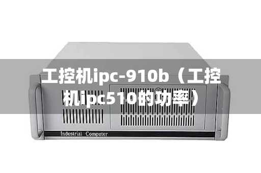 工控机ipc-910b（工控机ipc510的功率）