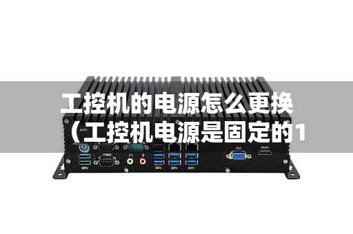 工控机的电源怎么更换（工控机电源是固定的12v吗）