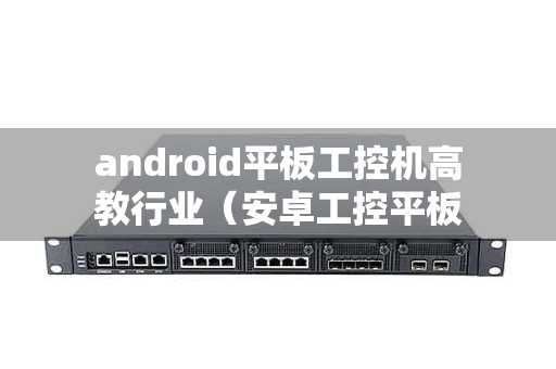 android平板工控机高教行业（安卓工控平板电脑厂家问深圳研江科技）